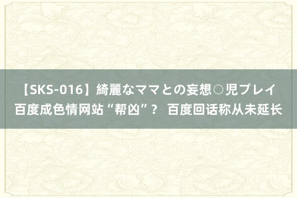 【SKS-016】綺麗なママとの妄想○児プレイ 百度成色情网站“帮凶”？ 百度回话称从未延长