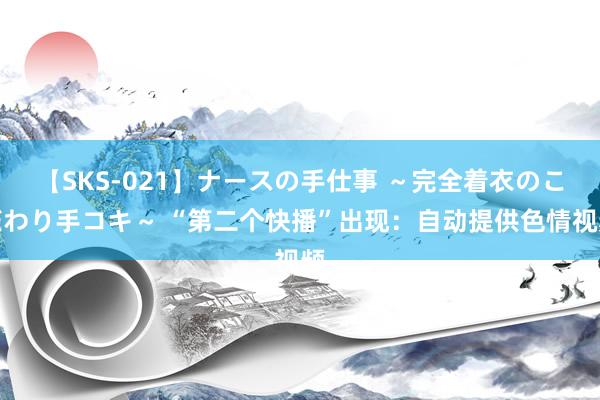 【SKS-021】ナースの手仕事 ～完全着衣のこだわり手コキ～ “第二个快播”出现：自动提供色情视频