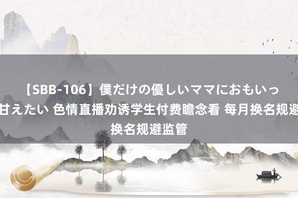 【SBB-106】僕だけの優しいママにおもいっきり甘えたい 色情直播劝诱学生付费瞻念看 每月换名规避监管