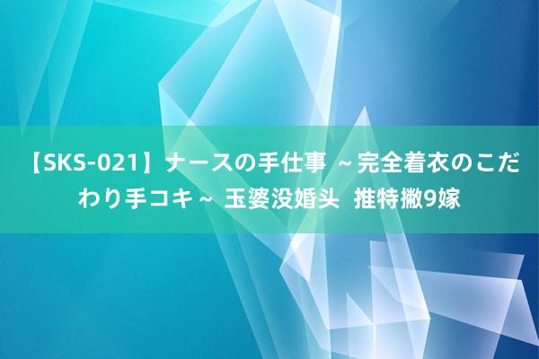 【SKS-021】ナースの手仕事 ～完全着衣のこだわり手コキ～ 玉婆没婚头  推特撇9嫁