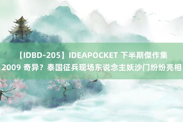 【IDBD-205】IDEAPOCKET 下半期傑作集2009 奇异？泰国征兵现场东说念主妖沙门纷纷亮相