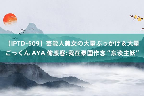 【IPTD-509】芸能人美女の大量ぶっかけ＆大量ごっくん AYA 偷渡客:我在泰国作念“东谈主妖”