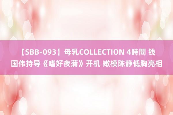 【SBB-093】母乳COLLECTION 4時間 钱国伟持导《嗜好夜蒲》开机 嫩模陈静低胸亮相