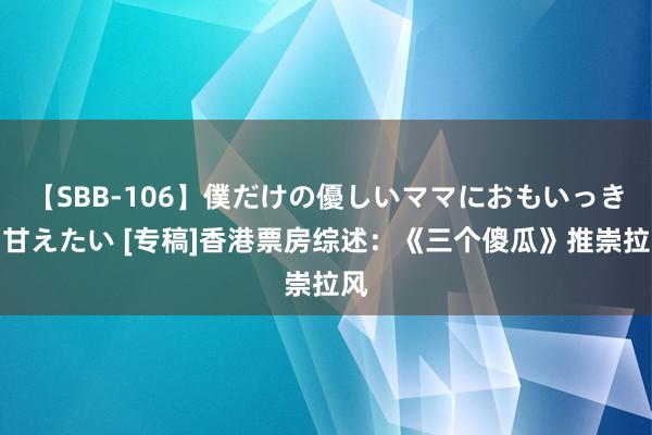 【SBB-106】僕だけの優しいママにおもいっきり甘えたい [专稿]香港票房综述：《三个傻瓜》推崇拉风