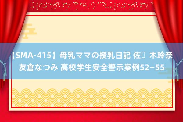 【SMA-415】母乳ママの授乳日記 佐々木玲奈 友倉なつみ 高校学生安全警示案例52—55