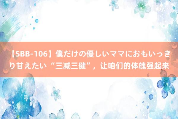 【SBB-106】僕だけの優しいママにおもいっきり甘えたい “三减三健”，让咱们的体魄强起来