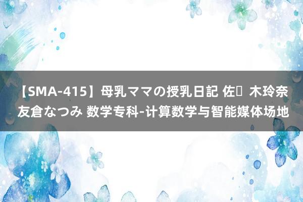 【SMA-415】母乳ママの授乳日記 佐々木玲奈 友倉なつみ 数学专科-计算数学与智能媒体场地