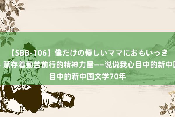 【SBB-106】僕だけの優しいママにおもいっきり甘えたい 赋存着勤苦前行的精神力量——说说我心目中的新中国文学70年