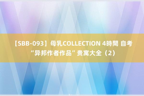 【SBB-093】母乳COLLECTION 4時間 自考“异邦作者作品”贵寓大全（2）