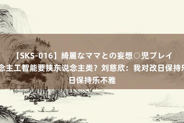 【SKS-016】綺麗なママとの妄想○児プレイ 东说念主工智能要挟东说念主类？刘慈欣：我对改日保持乐不雅