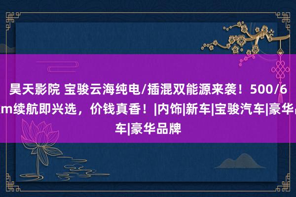 昊天影院 宝骏云海纯电/插混双能源来袭！500/600km续航即兴选，价钱真香！|内饰|新车|宝骏汽车|豪华品牌