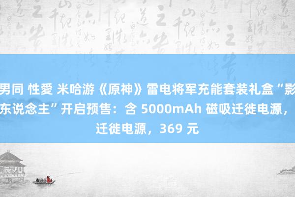 男同 性愛 米哈游《原神》雷电将军充能套装礼盒“影寂天地东说念主”开启预售：含 5000mAh 磁吸迁徙电源，369 元