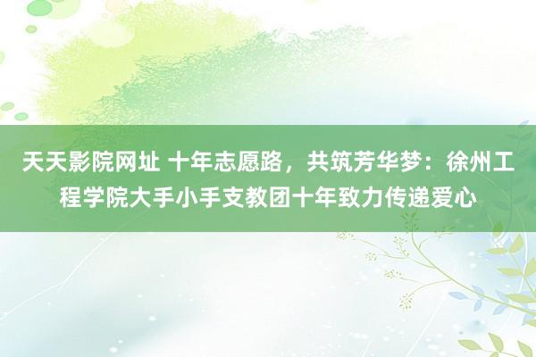 天天影院网址 十年志愿路，共筑芳华梦：徐州工程学院大手小手支教团十年致力传递爱心