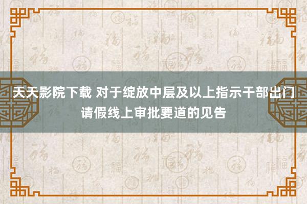 天天影院下载 对于绽放中层及以上指示干部出门请假线上审批要道的见告