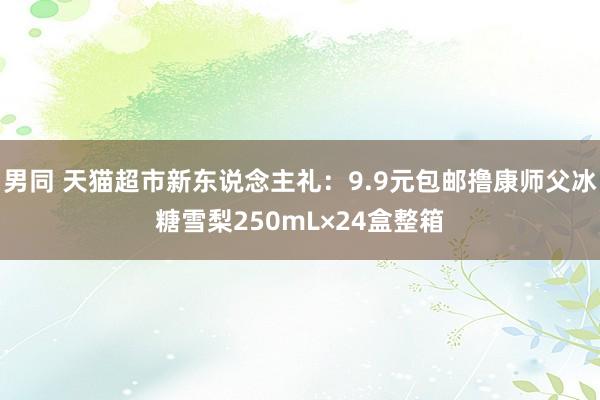 男同 天猫超市新东说念主礼：9.9元包邮撸康师父冰糖雪梨250mL×24盒整箱