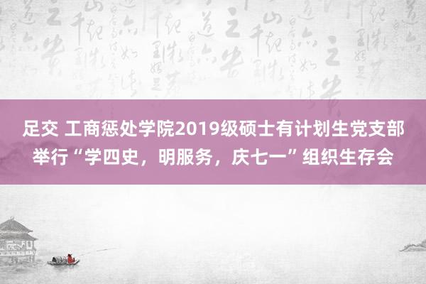 足交 工商惩处学院2019级硕士有计划生党支部举行“学四史，明服务，庆七一”组织生存会