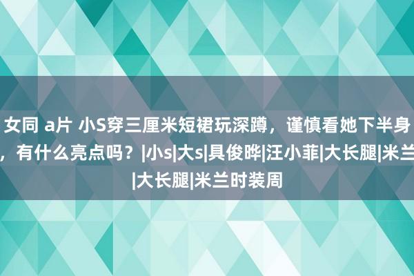 女同 a片 小S穿三厘米短裙玩深蹲，谨慎看她下半身的镜头，有什么亮点吗？|小s|大s|具俊晔|汪小菲|大长腿|米兰时装周