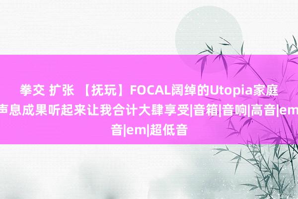 拳交 扩张 【抚玩】FOCAL阔绰的Utopia家庭影院：声息成果听起来让我合计大肆享受|音箱|音响|高音|em|超低音