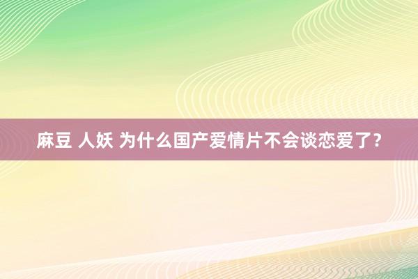 麻豆 人妖 为什么国产爱情片不会谈恋爱了？