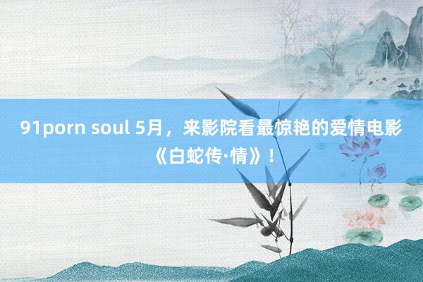 91porn soul 5月，来影院看最惊艳的爱情电影《白蛇传·情》！