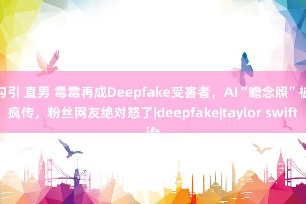 勾引 直男 霉霉再成Deepfake受害者，AI“瞻念照”被疯传，粉丝网友绝对怒了|deepfake|taylor swift