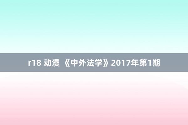 r18 动漫 《中外法学》2017年第1期