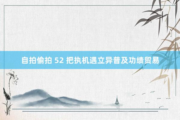 自拍偷拍 52 把执机遇立异普及功绩贸易