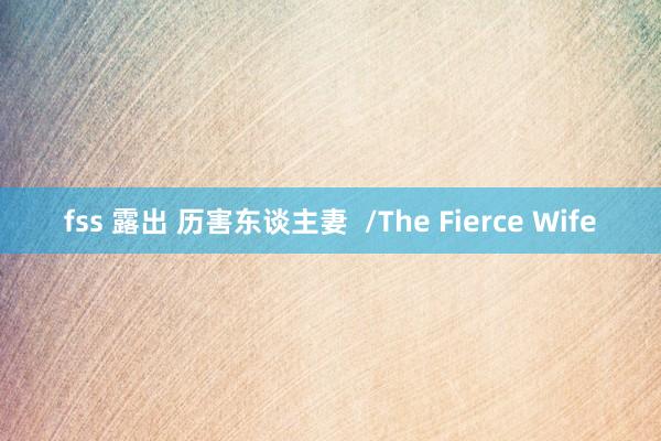 fss 露出 历害东谈主妻  /The Fierce Wife