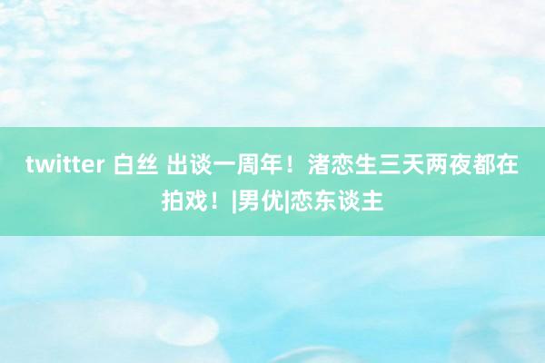 twitter 白丝 出谈一周年！渚恋生三天两夜都在拍戏！|男优|恋东谈主