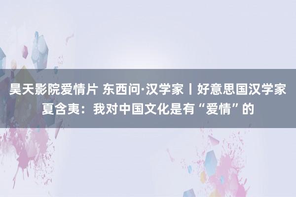 昊天影院爱情片 东西问·汉学家丨好意思国汉学家夏含夷：我对中国文化是有“爱情”的