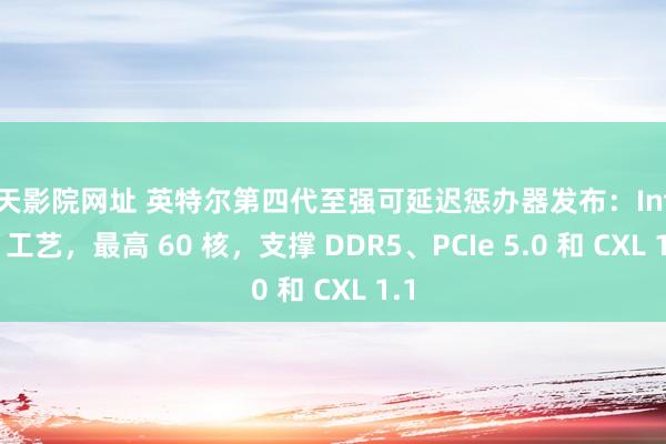 天天影院网址 英特尔第四代至强可延迟惩办器发布：Intel 7 工艺，最高 60 核，支撑 DDR5、PCIe 5.0 和 CXL 1.1