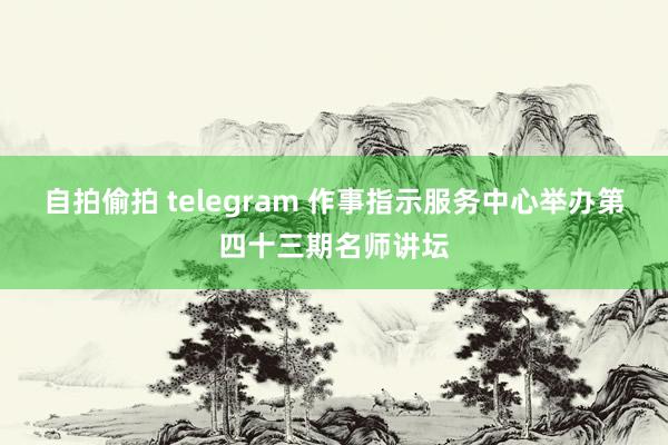 自拍偷拍 telegram 作事指示服务中心举办第四十三期名师讲坛