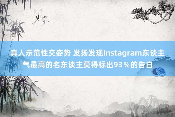 真人示范性交姿势 发扬发现Instagram东谈主气最高的名东谈主莫得标出93％的告白