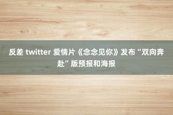 反差 twitter 爱情片《念念见你》发布“双向奔赴”版预报和海报