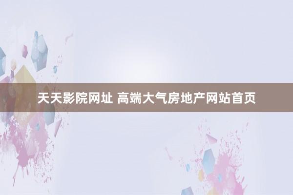 天天影院网址 高端大气房地产网站首页