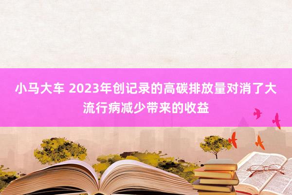 小马大车 2023年创记录的高碳排放量对消了大流行病减少带来的收益