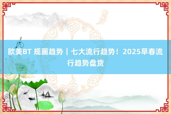 欧美BT 规画趋势｜七大流行趋势！2025早春流行趋势盘货