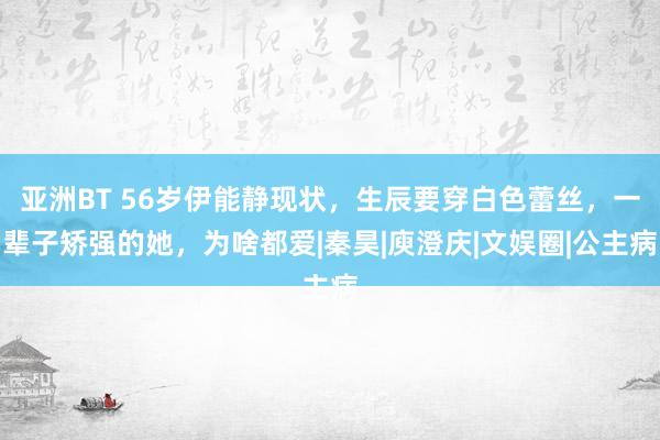 亚洲BT 56岁伊能静现状，生辰要穿白色蕾丝，一辈子矫强的她，为啥都爱|秦昊|庾澄庆|文娱圈|公主病