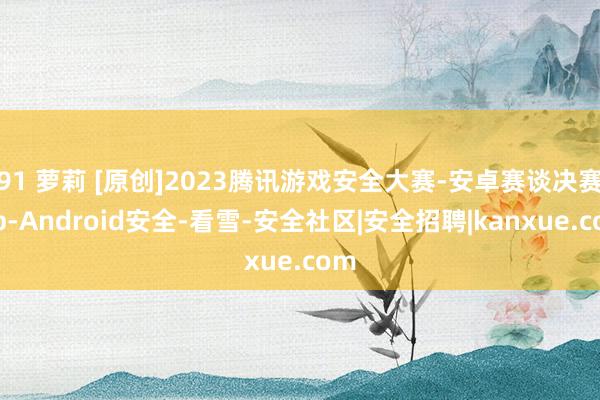 91 萝莉 [原创]2023腾讯游戏安全大赛-安卓赛谈决赛wp-Android安全-看雪-安全社区|安全招聘|kanxue.com