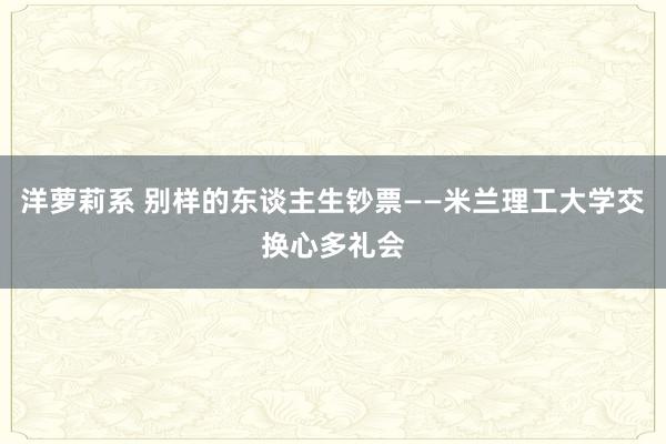 洋萝莉系 别样的东谈主生钞票——米兰理工大学交换心多礼会