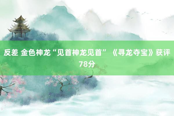 反差 金色神龙“见首神龙见首” 《寻龙夺宝》获评78分