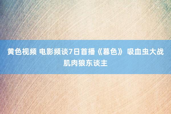 黄色视频 电影频谈7日首播《暮色》 吸血虫大战肌肉狼东谈主