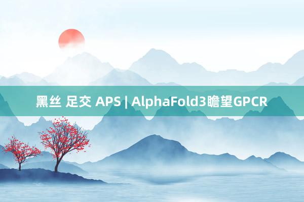 黑丝 足交 APS | AlphaFold3瞻望GPCR