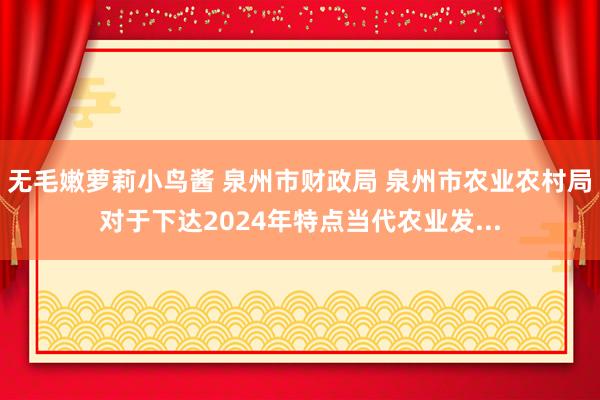 无毛嫩萝莉小鸟酱 泉州市财政局 泉州市农业农村局对于下达2024年特点当代农业发...